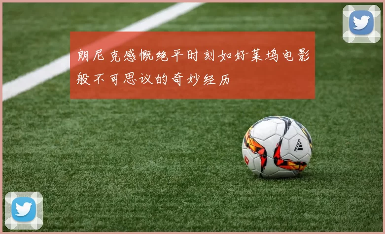 朗尼克感慨绝平时刻如好莱坞电影般不可思议的奇妙经历
