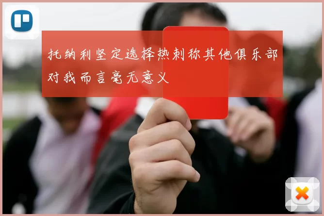 托纳利坚定选择热刺称其他俱乐部对我而言毫无意义