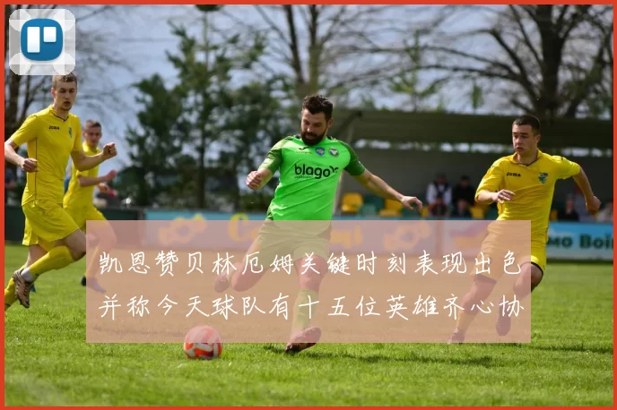 凯恩赞贝林厄姆关键时刻表现出色并称今天球队有十五位英雄齐心协力