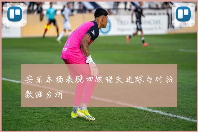 安东本场表现回顾错失进球与对抗数据分析