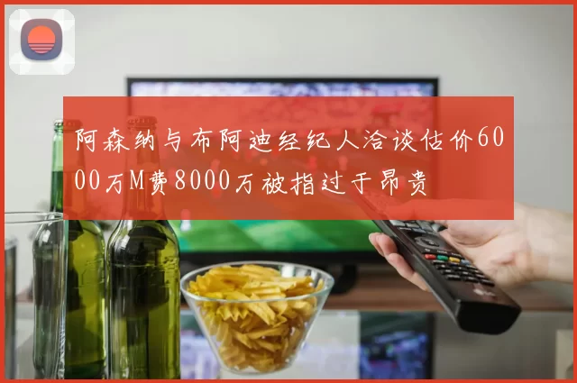 阿森纳与布阿迪经纪人洽谈估价6000万M费8000万被指过于昂贵