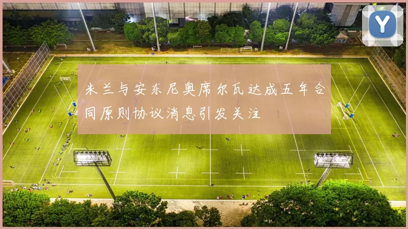 米兰与安东尼奥席尔瓦达成五年合同原则协议消息引发关注