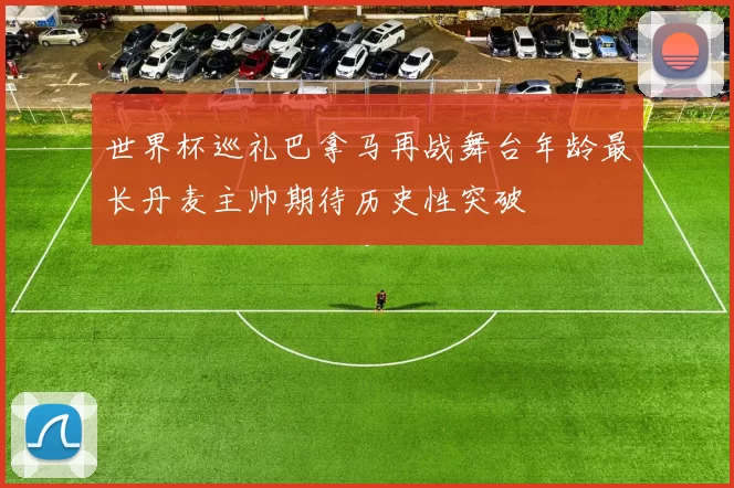 世界杯巡礼巴拿马再战舞台年龄最长丹麦主帅期待历史性突破