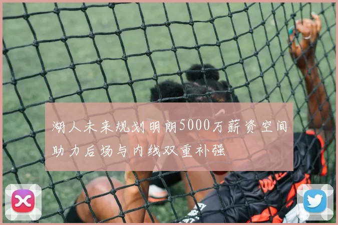 湖人未来规划明朗5000万薪资空间助力后场与内线双重补强