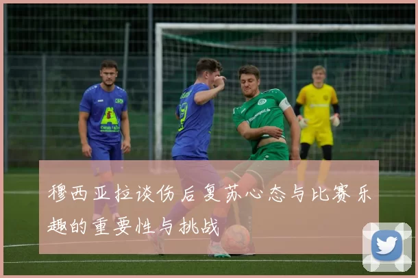 穆西亚拉谈伤后复苏心态与比赛乐趣的重要性与挑战