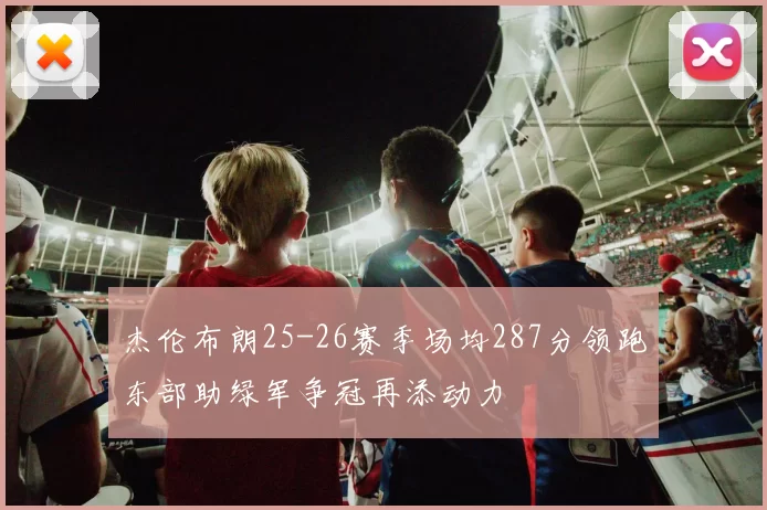 杰伦布朗25-26赛季场均287分领跑东部助绿军争冠再添动力