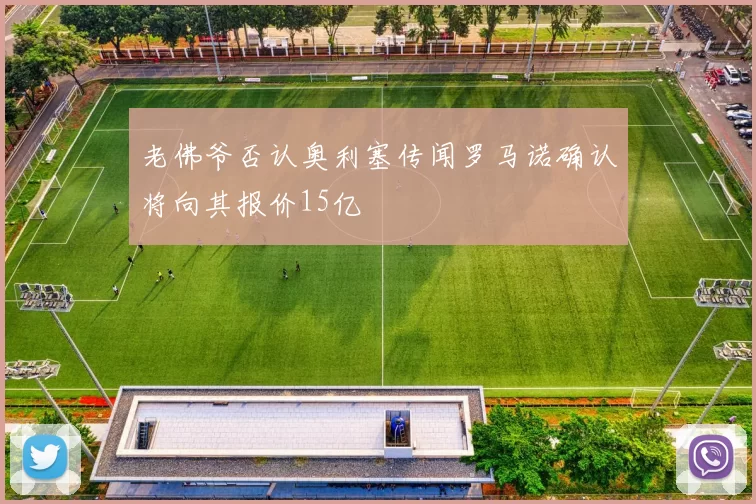 老佛爷否认奥利塞传闻罗马诺确认将向其报价15亿