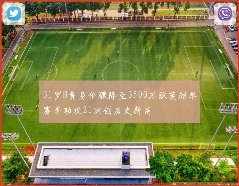 31岁B费身价骤降至3500万欧英超单赛季助攻21次创历史新高