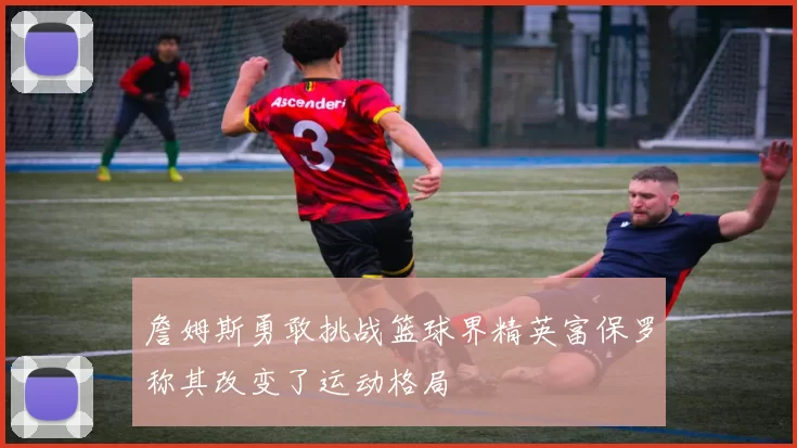 詹姆斯勇敢挑战篮球界精英富保罗称其改变了运动格局