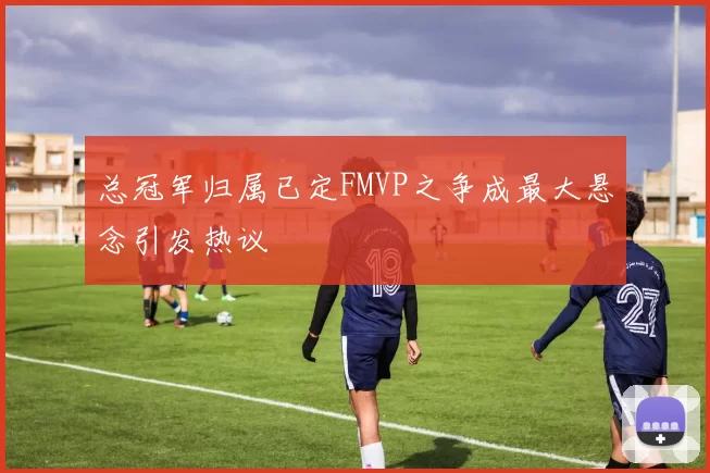 总冠军归属已定FMVP之争成最大悬念引发热议