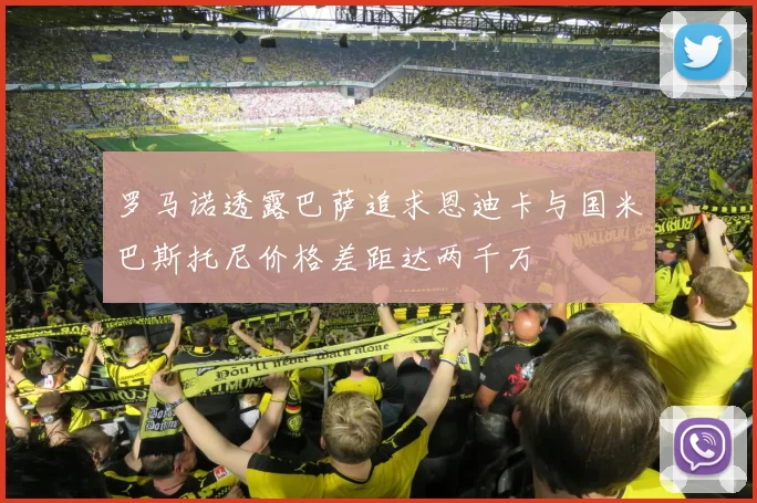 罗马诺透露巴萨追求恩迪卡与国米巴斯托尼价格差距达两千万