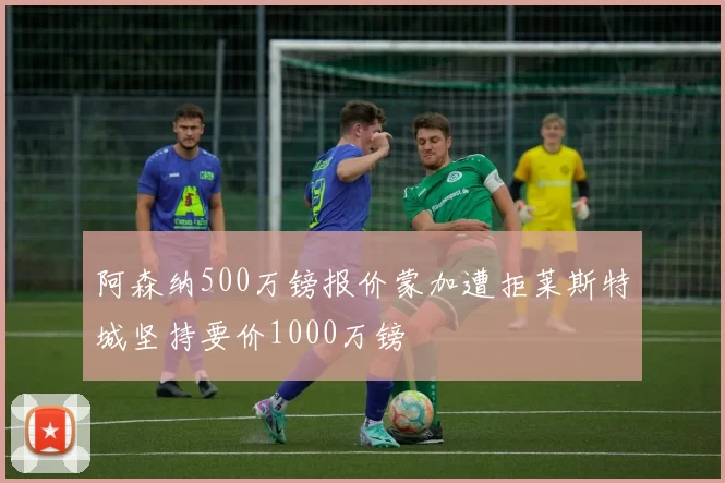 阿森纳500万镑报价蒙加遭拒莱斯特城坚持要价1000万镑