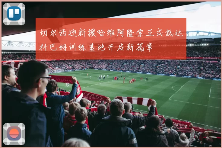 切尔西迎新援哈维阿隆索正式抵达科巴姆训练基地开启新篇章