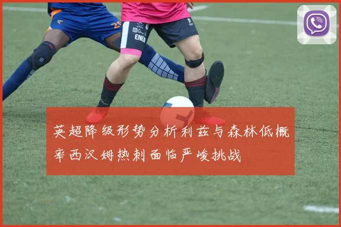 英超降级形势分析利兹与森林低概率西汉姆热刺面临严峻挑战