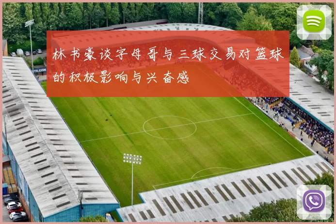 林书豪谈字母哥与三球交易对篮球的积极影响与兴奋感