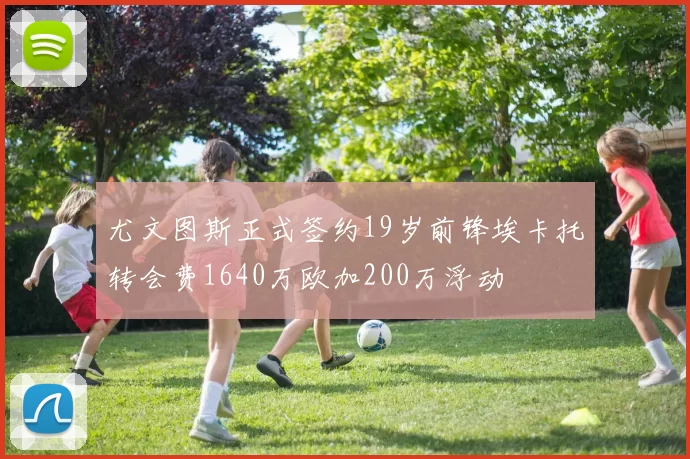 尤文图斯正式签约19岁前锋埃卡托转会费1640万欧加200万浮动