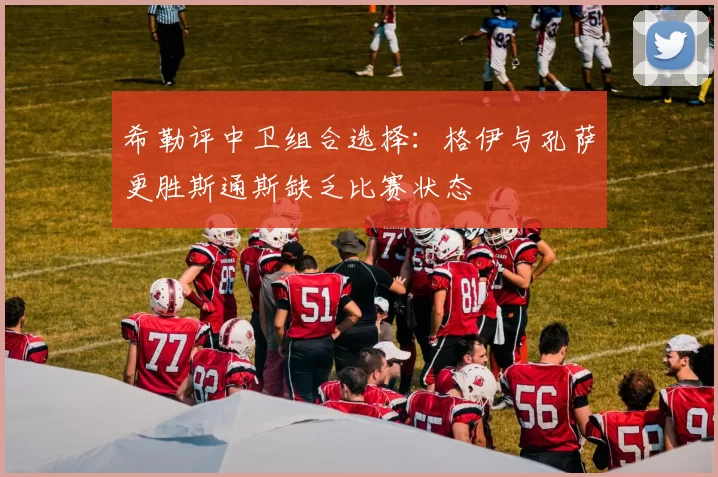 希勒评中卫组合选择：格伊与孔萨更胜斯通斯缺乏比赛状态